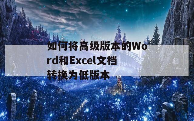 如何将高级版本的Word和Excel文档转换为低版本