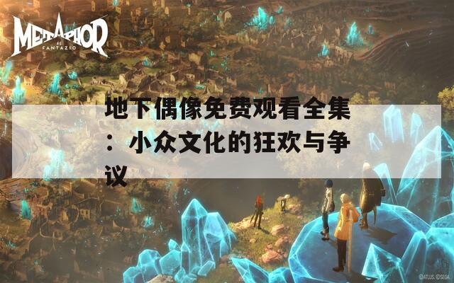 地下偶像免费观看全集：小众文化的狂欢与争议