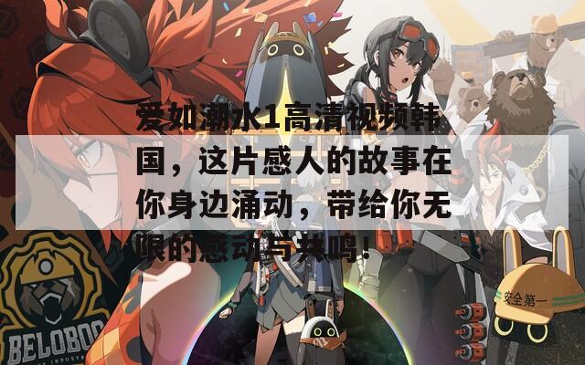 爱如潮水1高清视频韩国，这片感人的故事在你身边涌动，带给你无限的感动与共鸣！