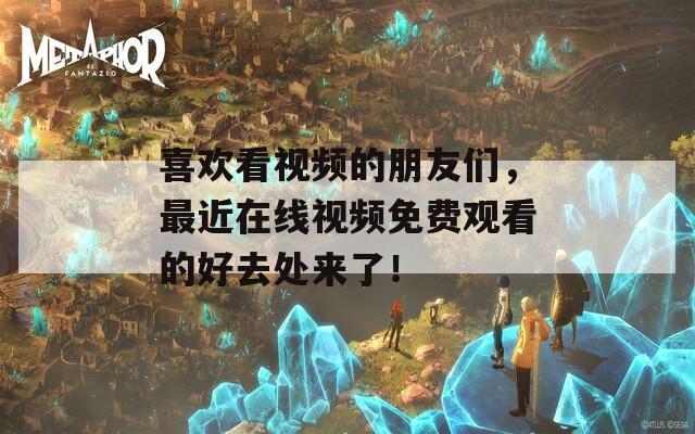 喜欢看视频的朋友们，最近在线视频免费观看的好去处来了！