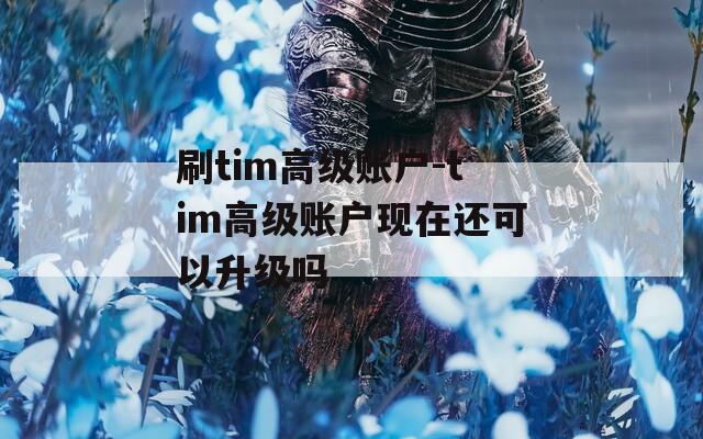 刷tim高级账户-tim高级账户现在还可以升级吗