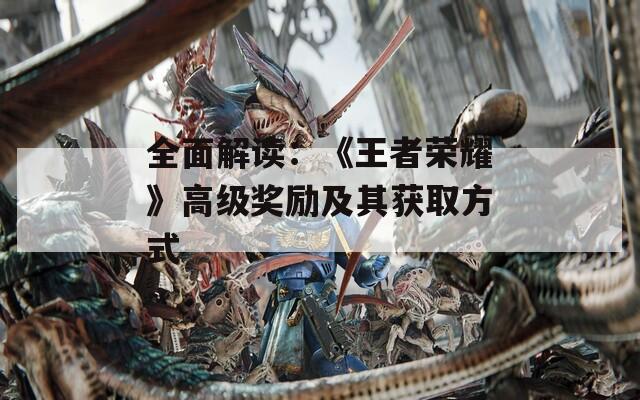全面解读：《王者荣耀》高级奖励及其获取方式