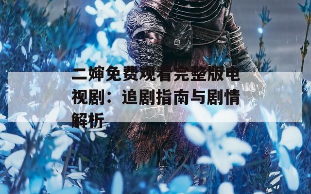 二婶免费观看完整版电视剧：追剧指南与剧情解析