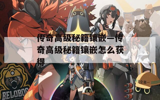 传奇高级秘籍镶嵌—传奇高级秘籍镶嵌怎么获得