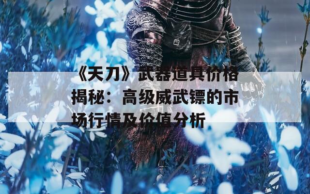 《天刀》武器道具价格揭秘：高级威武镖的市场行情及价值分析