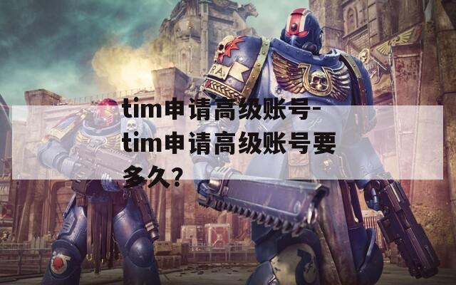 tim申请高级账号-tim申请高级账号要多久？