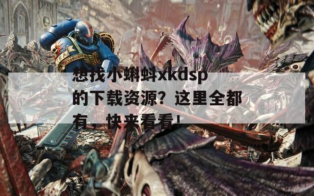 想找小蝌蚪xkdsp的下载资源？这里全都有，快来看看！