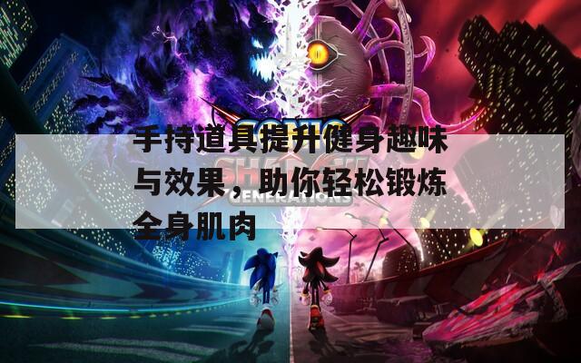 手持道具提升健身趣味与效果，助你轻松锻炼全身肌肉