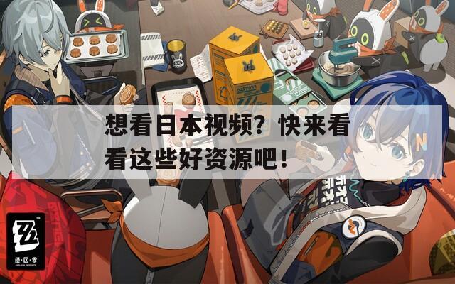 想看日本视频？快来看看这些好资源吧！