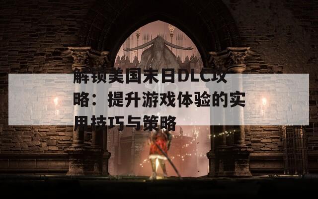 解锁美国末日DLC攻略：提升游戏体验的实用技巧与策略