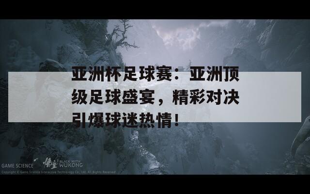 亚洲杯足球赛：亚洲顶级足球盛宴，精彩对决引爆球迷热情！