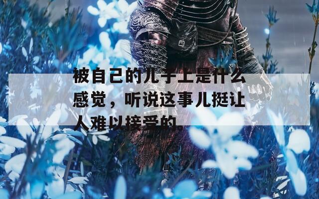 被自己的儿子上是什么感觉，听说这事儿挺让人难以接受的。
