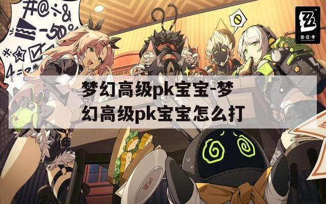 梦幻高级pk宝宝-梦幻高级pk宝宝怎么打